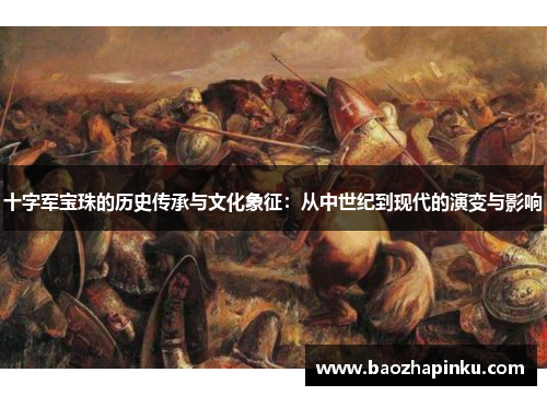 十字军宝珠的历史传承与文化象征:从中世纪到现代的演变与影响 十字军宝珠的历史传承与文化象征:从中世纪到现代的演变与影响