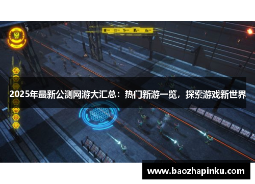 2025年最新公测网游大汇总：热门新游一览，探索游戏新世界