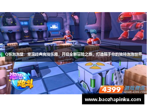 Q板泡泡堂：重温经典竞技乐趣，开启全新冒险之旅，打造属于你的独特泡泡世界